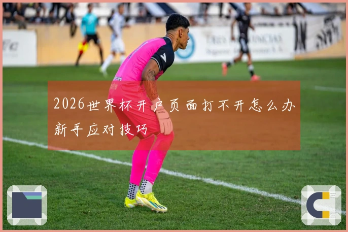 2026世界杯开户页面打不开怎么办新手应对技巧