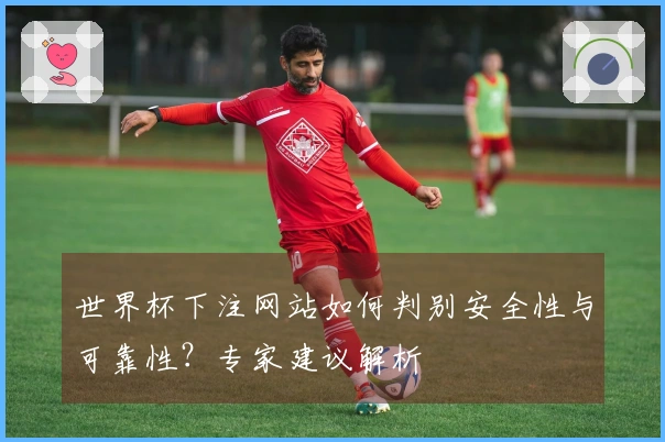 世界杯下注网站如何判别安全性与可靠性?专家建议解析