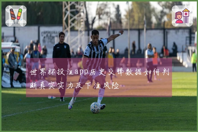 世界杯投注app历史交锋数据如何判断真实实力及下注风险
