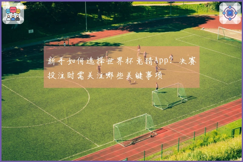 新手如何选择世界杯竞猜App?决赛投注时需关注哪些关键事项